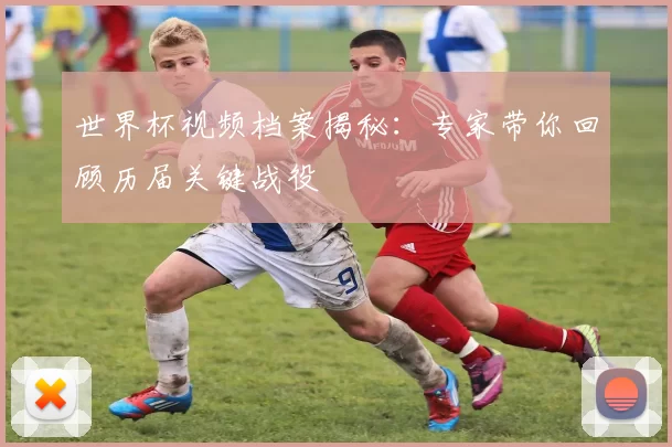 世界杯视频档案揭秘:专家带你回顾历届关键战役