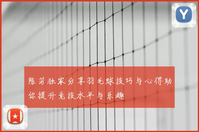 陈芳独家分享羽毛球技巧与心得助你提升竞技水平与乐趣