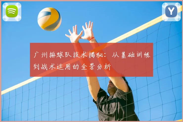 广州排球队技术揭秘:从基础训练到战术运用的全景分析