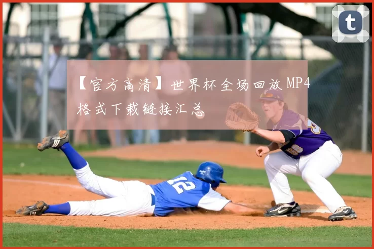 【官方高清】世界杯全场回放 MP4 格式下载链接汇总