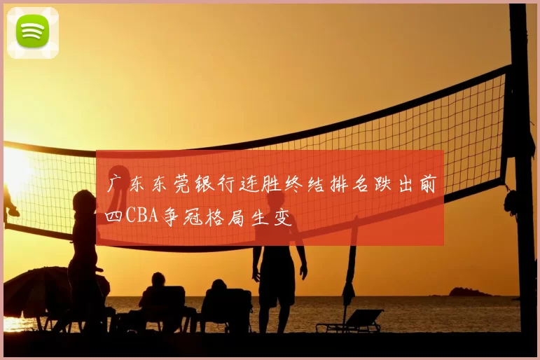 广东东莞银行连胜终结排名跌出前四CBA争冠格局生变