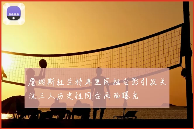 詹姆斯杜兰特库里同框合影引发关注三人历史性同台画面曝光