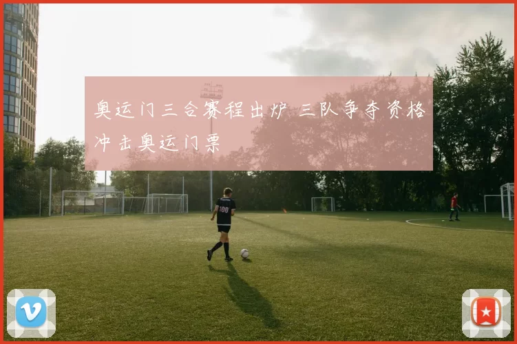 奥运门三合赛程出炉 三队争夺资格冲击奥运门票