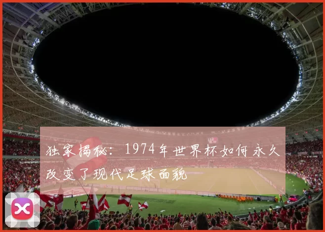 独家揭秘:1974年世界杯如何永久改变了现代足球面貌