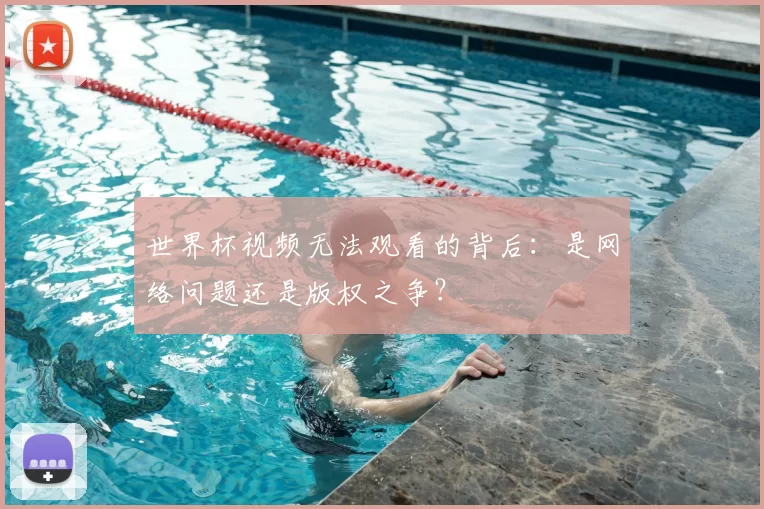 世界杯视频无法观看的背后：是网络问题还是版权之争？