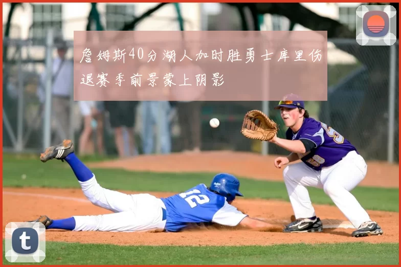 詹姆斯40分湖人加时胜勇士库里伤退赛季前景蒙上阴影