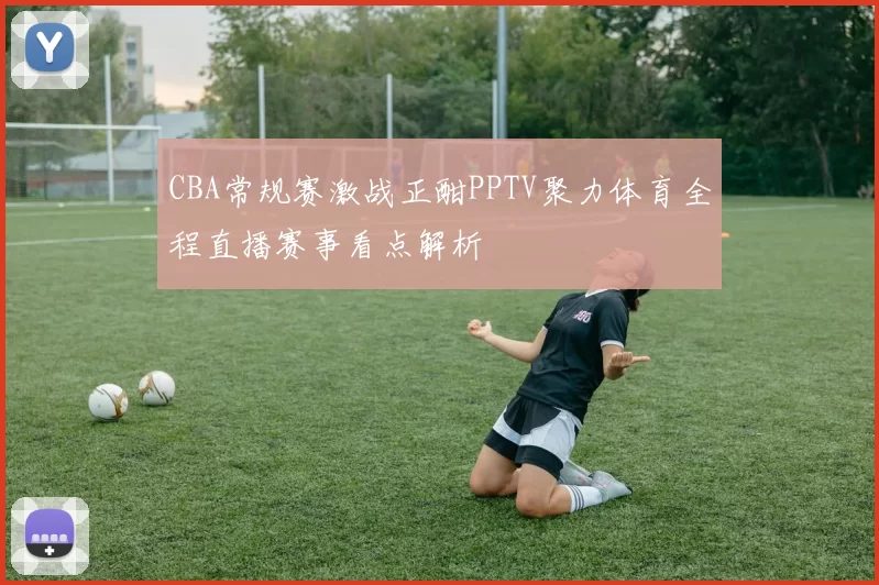 CBA常规赛激战正酣PPTV聚力体育全程直播赛事看点解析