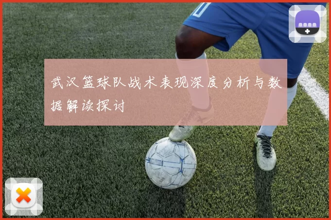 武汉篮球队战术表现深度分析与数据解读探讨