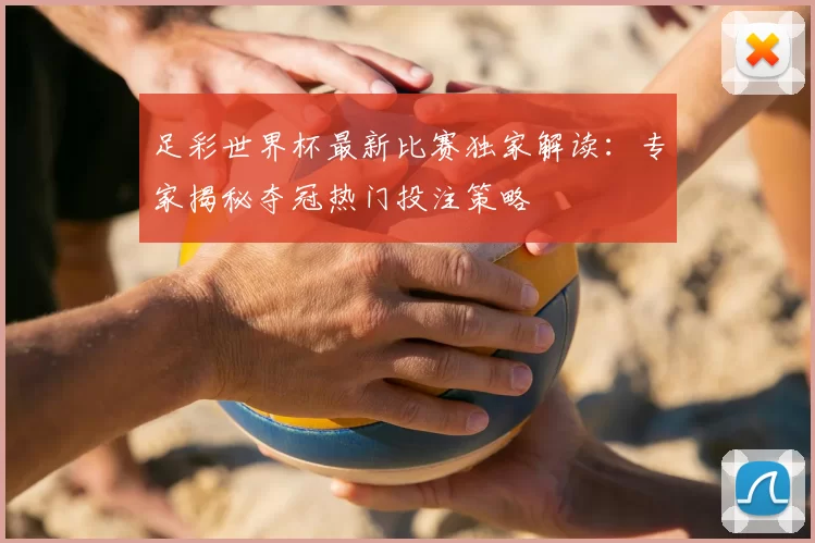 足彩世界杯最新比赛独家解读:专家揭秘夺冠热门投注策略