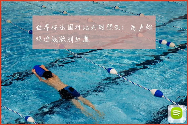 世界杯法国对比利时预测：高卢雄鸡迎战欧洲红魔