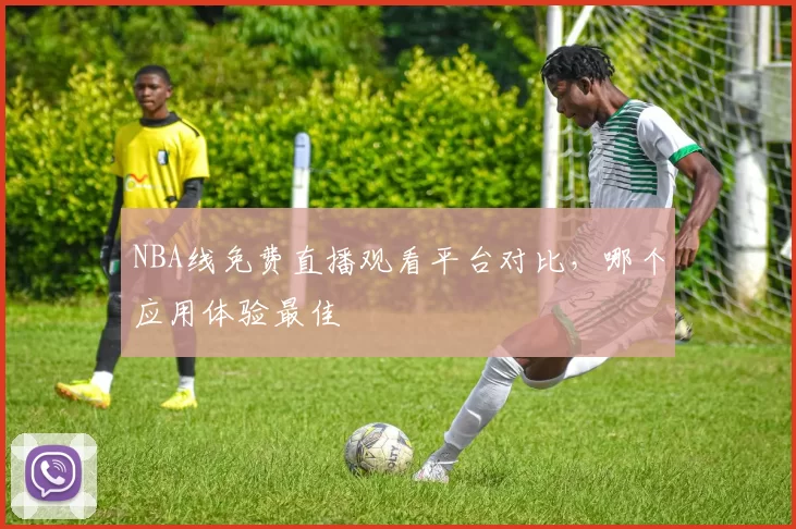 NBA线免费直播观看平台对比，哪个应用体验最佳