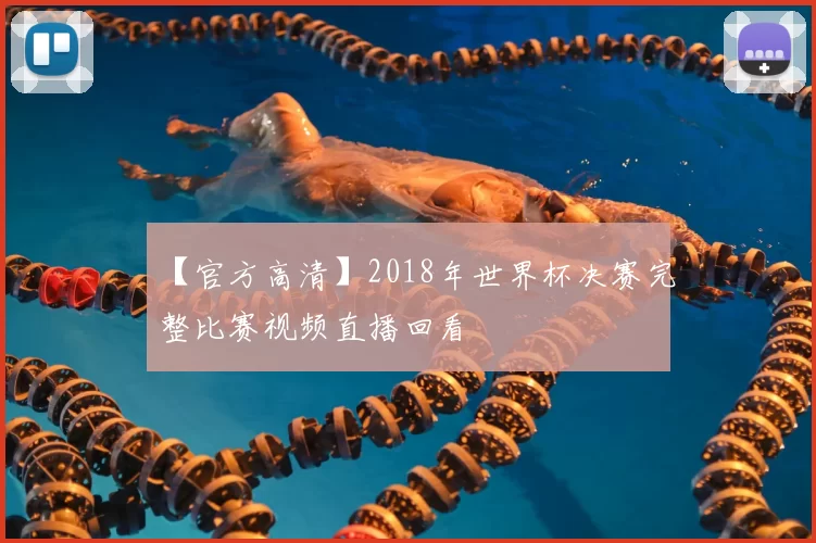 【官方高清】2018年世界杯决赛完整比赛视频直播回看