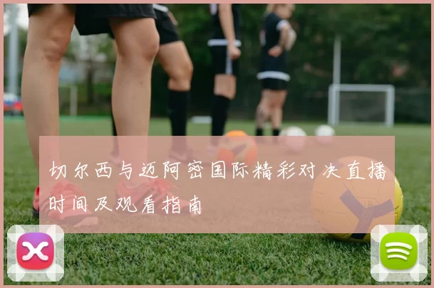 切尔西与迈阿密国际精彩对决直播时间及观看指南