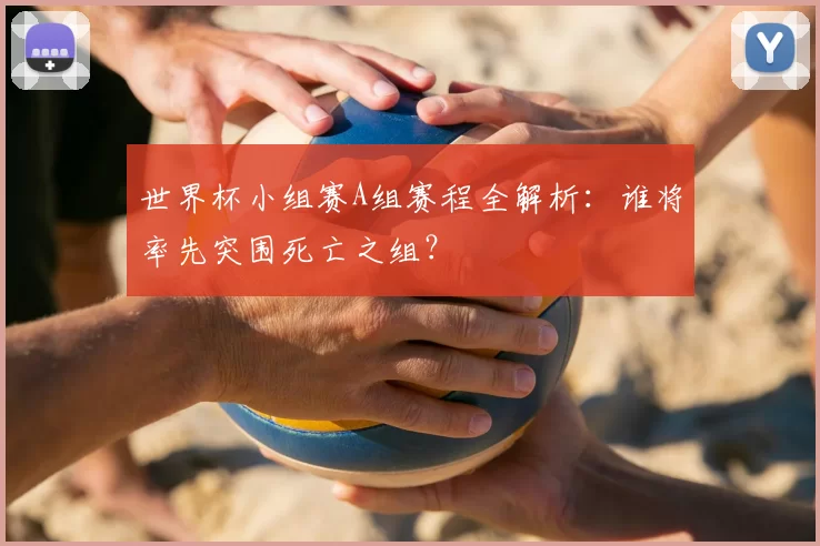 世界杯小组赛A组赛程全解析：谁将率先突围死亡之组？