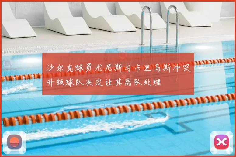 沙尔克球员尤尼斯与卡里乌斯冲突升级球队决定让其离队处理