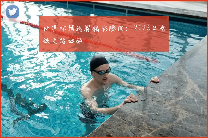 世界杯预选赛精彩瞬间：2022年晋级之路回顾