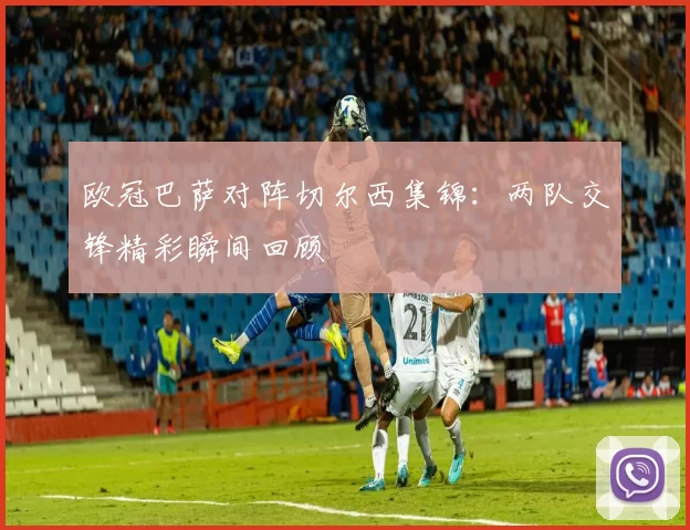 欧冠巴萨对阵切尔西集锦：两队交锋精彩瞬间回顾