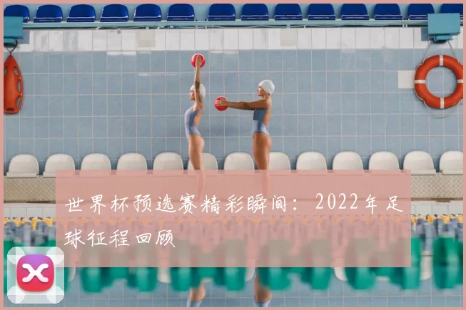 世界杯预选赛精彩瞬间:2022年足球征程回顾