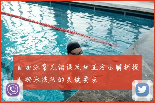 自由泳常见错误及纠正方法解析提升游泳技巧的关键要点