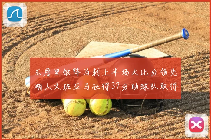 东詹里缺阵马刺上半场大比分领先湖人文班亚马独得37分助球队取得优势