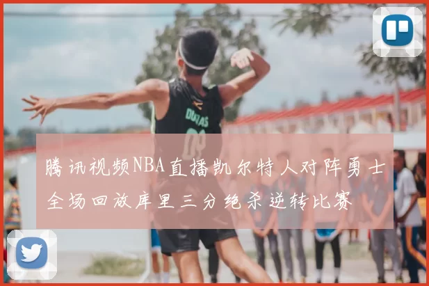 腾讯视频NBA直播凯尔特人对阵勇士全场回放库里三分绝杀逆转比赛