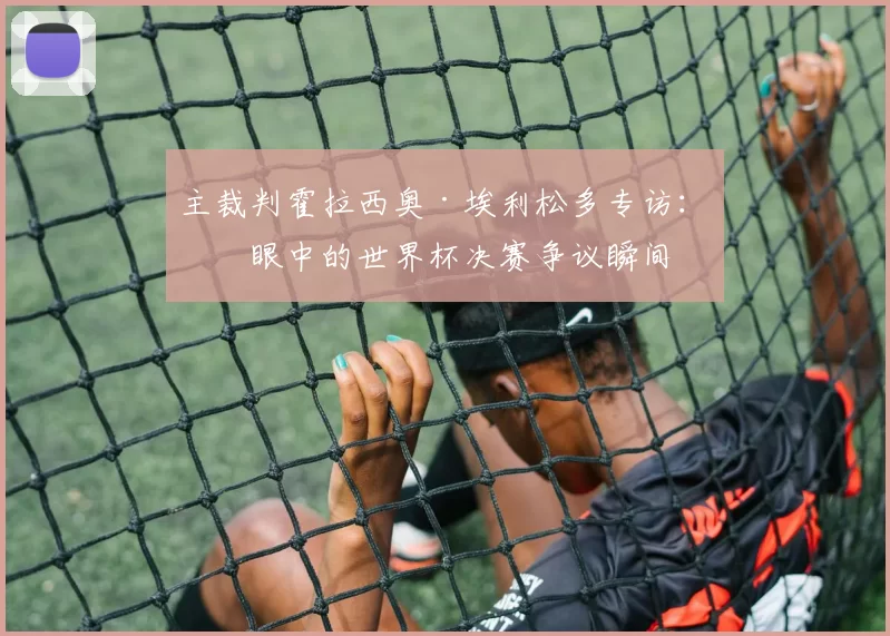 主裁判霍拉西奥·埃利松多专访:我眼中的世界杯决赛争议瞬间