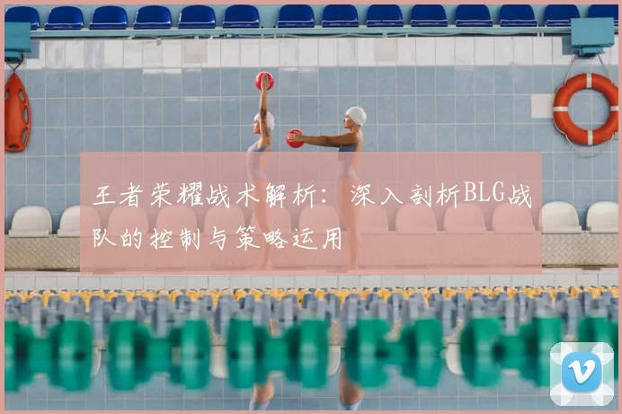 王者荣耀战术解析：深入剖析BLG战队的控制与策略运用