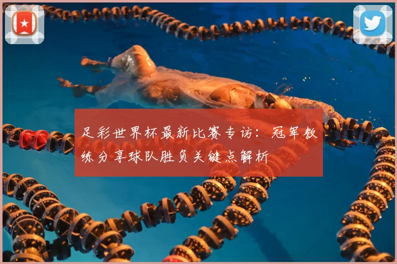 足彩世界杯最新比赛专访：冠军教练分享球队胜负关键点解析