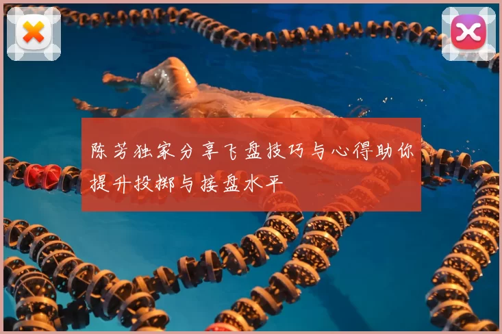 陈芳独家分享飞盘技巧与心得助你提升投掷与接盘水平
