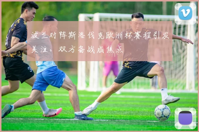 波兰对阵斯洛伐克欧洲杯赛程引发关注,双方备战成焦点