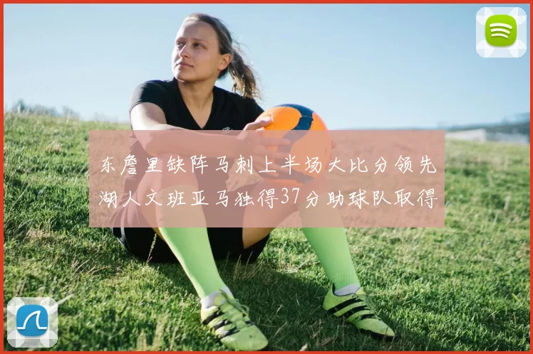 东詹里缺阵马刺上半场大比分领先湖人文班亚马独得37分助球队取得优势
