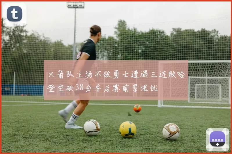 火箭队主场不敌勇士遭遇三连败哈登空砍38分季后赛前景堪忧