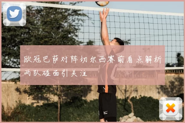 欧冠巴萨对阵切尔西赛前看点解析两队碰面引关注
