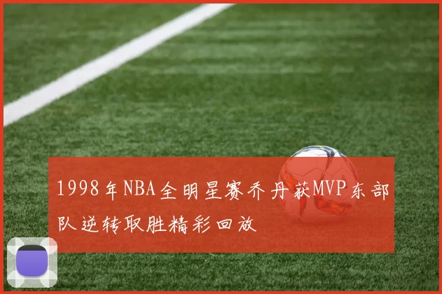 1998年NBA全明星赛乔丹获MVP东部队逆转取胜精彩回放