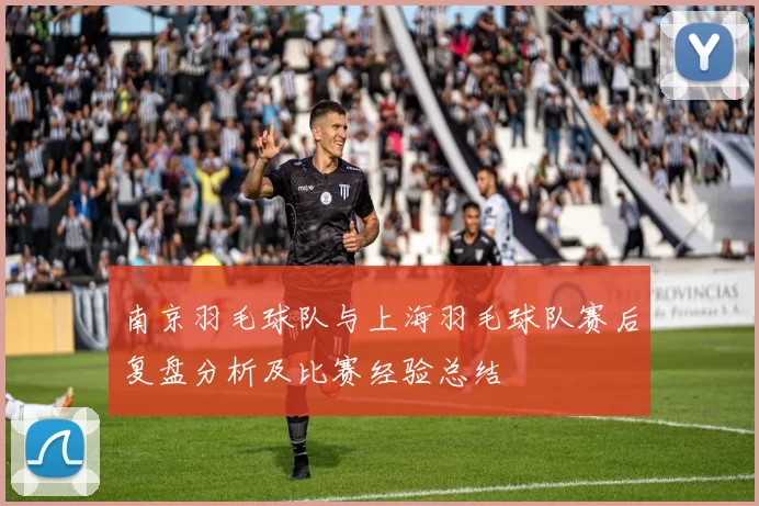 南京羽毛球队与上海羽毛球队赛后复盘分析及比赛经验总结