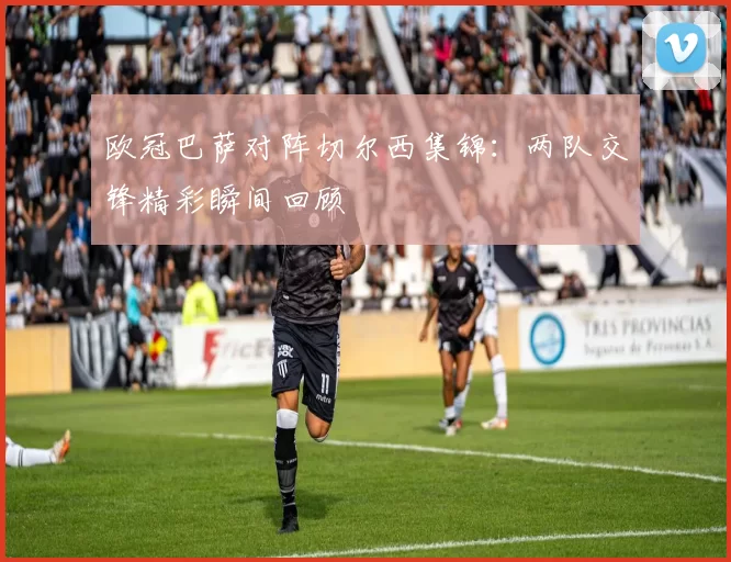 欧冠巴萨对阵切尔西集锦：两队交锋精彩瞬间回顾