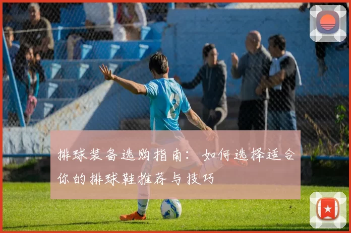 排球装备选购指南:如何选择适合你的排球鞋推荐与技巧