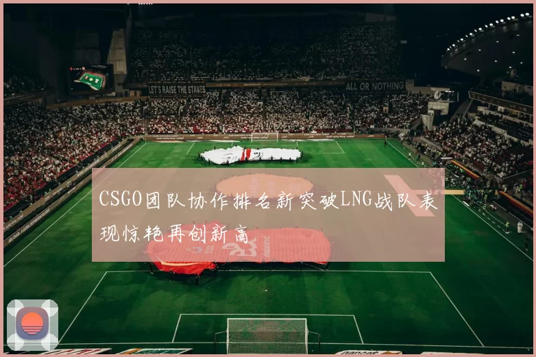 CSGO团队协作排名新突破LNG战队表现惊艳再创新高