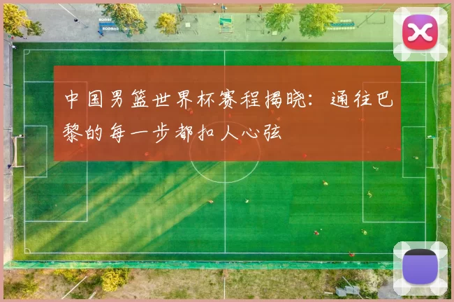 中国男篮世界杯赛程揭晓:通往巴黎的每一步都扣人心弦
