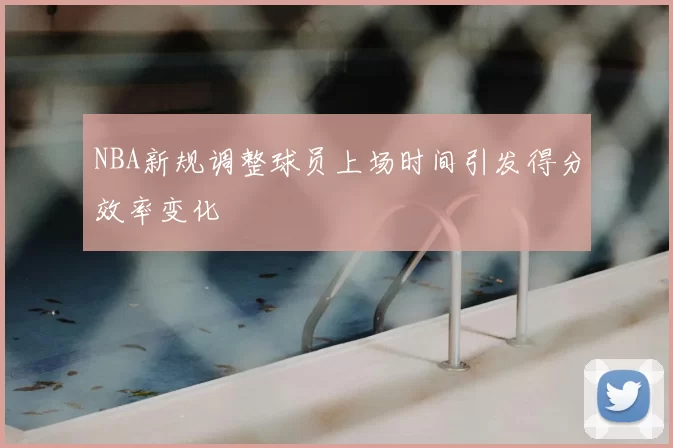 NBA新规调整球员上场时间引发得分效率变化