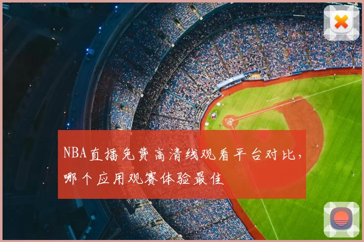 NBA直播免费高清线观看平台对比，哪个应用观赛体验最佳
