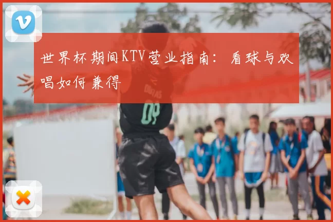 世界杯期间KTV营业指南:看球与欢唱如何兼得