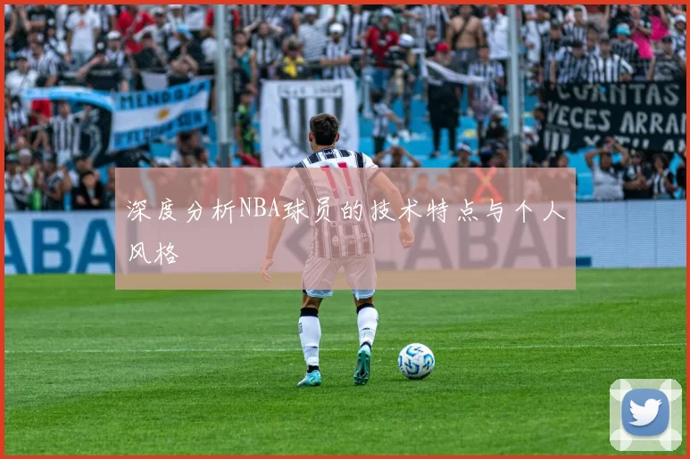 深度分析NBA球员的技术特点与个人风格