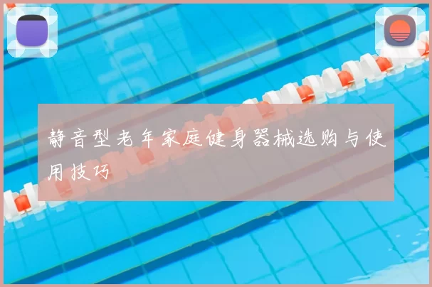 静音型老年家庭健身器械选购与使用技巧