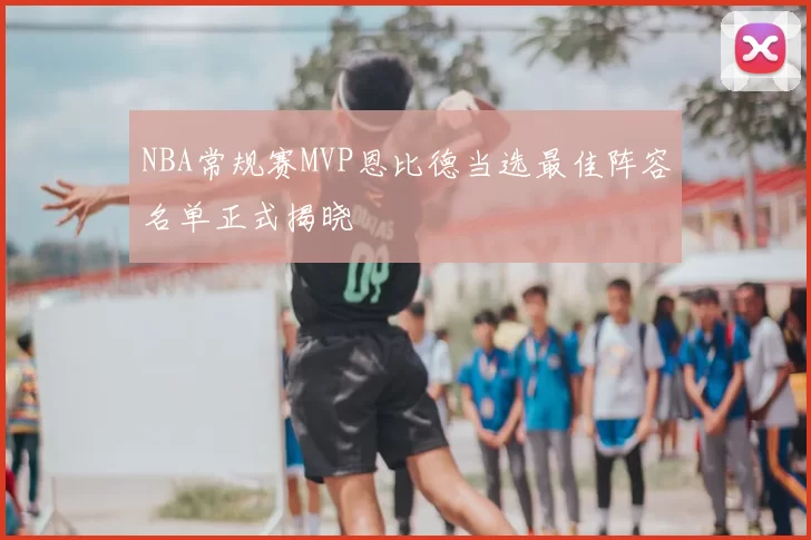 NBA常规赛MVP恩比德当选最佳阵容名单正式揭晓