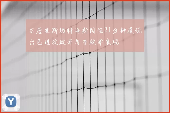 东詹里斯玛特海斯同场21分钟展现出色进攻效率与净效率表现