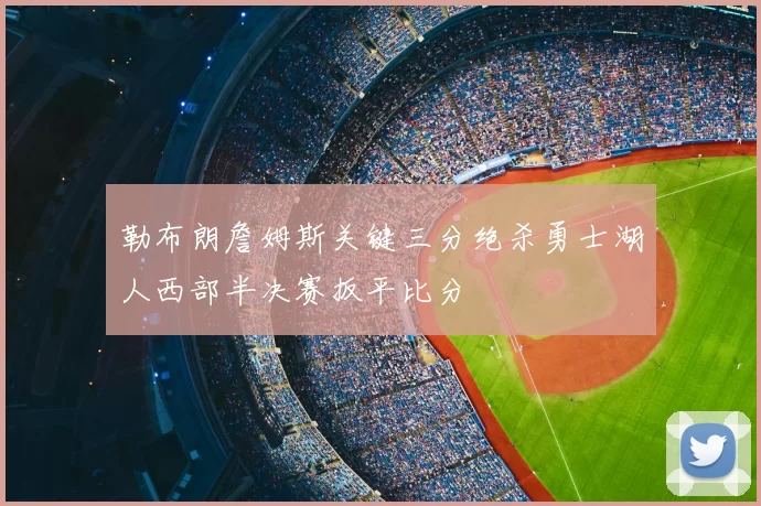 勒布朗詹姆斯关键三分绝杀勇士湖人西部半决赛扳平比分