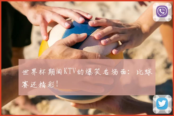 世界杯期间KTV的爆笑名场面:比球赛还精彩!