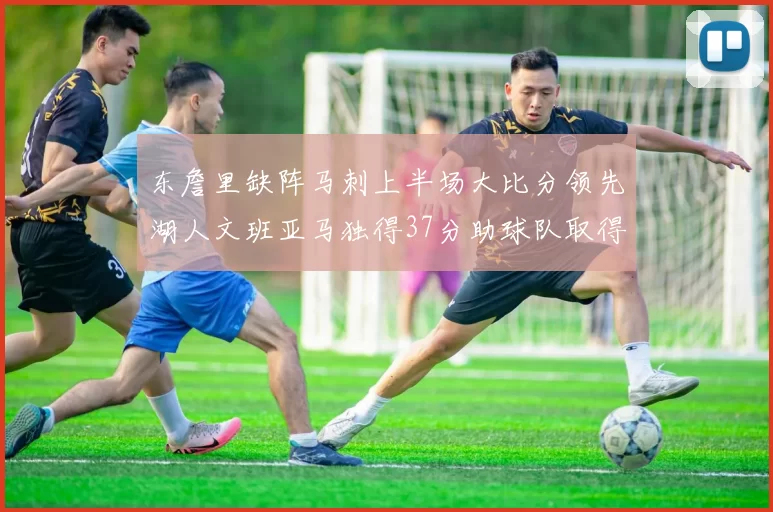 东詹里缺阵马刺上半场大比分领先湖人文班亚马独得37分助球队取得优势