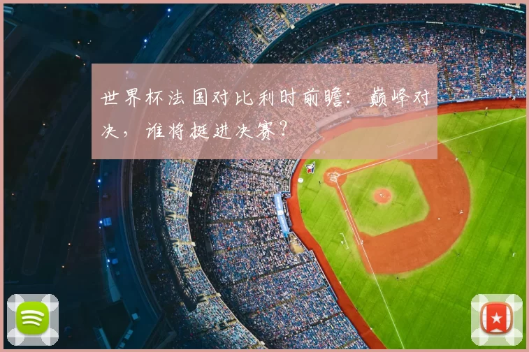世界杯法国对比利时前瞻:巅峰对决,谁将挺进决赛?